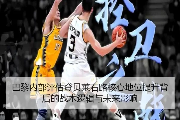 巴黎内部评估登贝莱右路核心地位提升背后的战术逻辑与未来影响