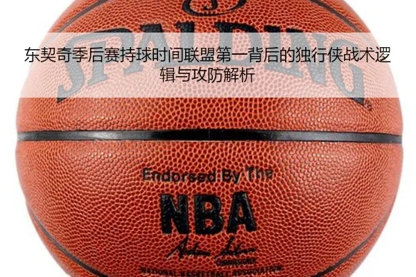 东契奇季后赛持球时间联盟第一背后的独行侠战术逻辑与攻防解析