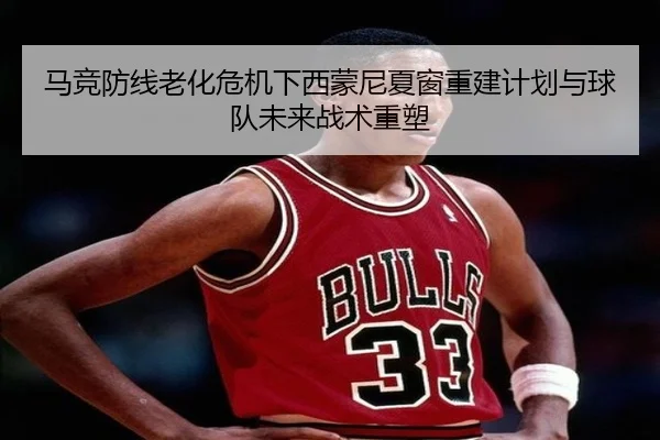 马竞防线老化危机下西蒙尼夏窗重建计划与球队未来战术重塑