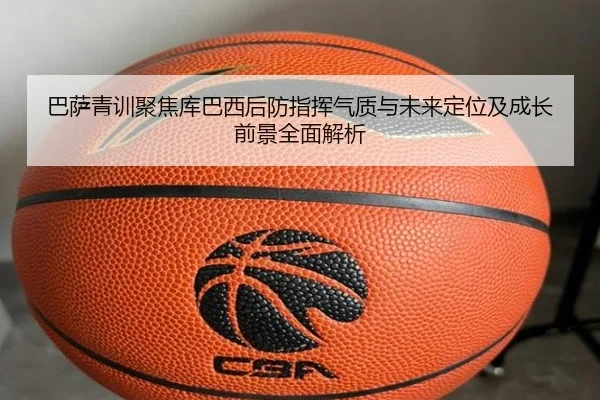 巴萨青训聚焦库巴西后防指挥气质与未来定位及成长前景全面解析