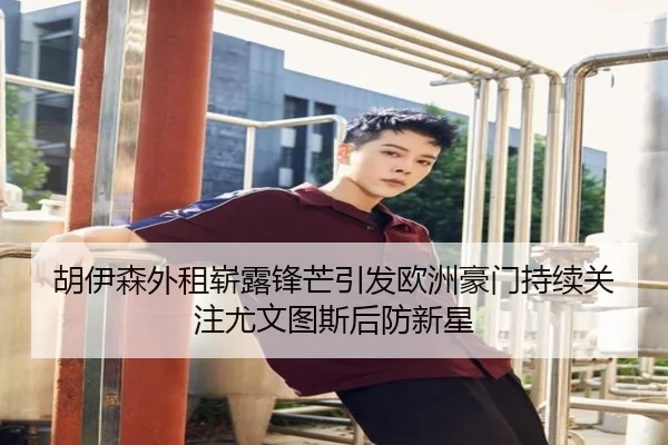 胡伊森外租崭露锋芒引发欧洲豪门持续关注尤文图斯后防新星