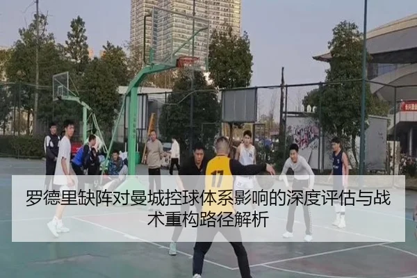 罗德里缺阵对曼城控球体系影响的深度评估与战术重构路径解析