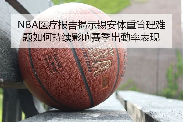 NBA医疗报告揭示锡安体重管理难题如何持续影响赛季出勤率表现